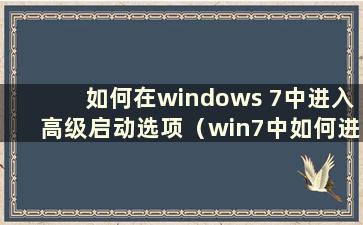 如何在windows 7中进入高级启动选项（win7中如何进入高级启动）